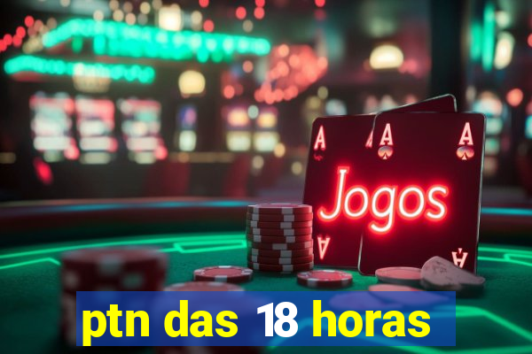 ptn das 18 horas